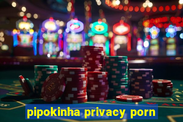 pipokinha privacy porn